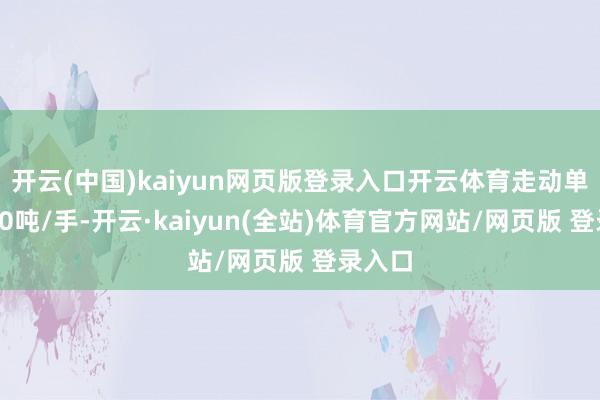 开云(中国)kaiyun网页版登录入口开云体育走动单元为10吨/手-开云·kaiyun(全站)体育官方网站/网页版 登录入口