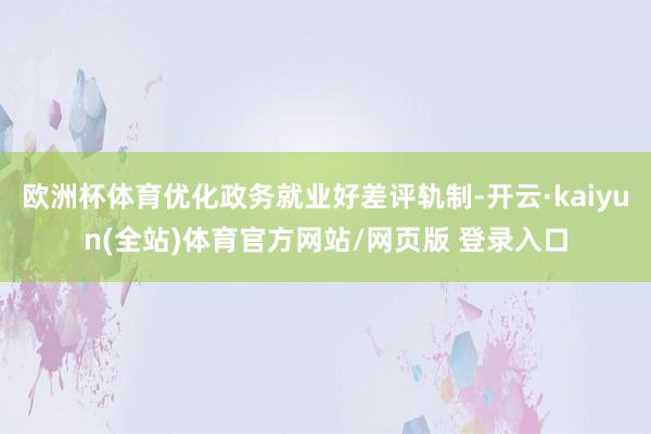 欧洲杯体育优化政务就业好差评轨制-开云·kaiyun(全站)体育官方网站/网页版 登录入口