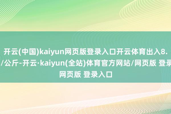 开云(中国)kaiyun网页版登录入口开云体育出入8.80元/公斤-开云·kaiyun(全站)体育官方网站/网页版 登录入口