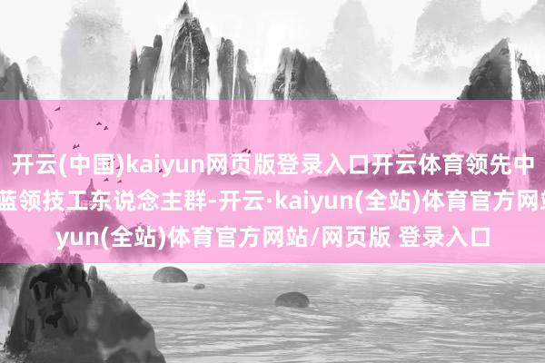 开云(中国)kaiyun网页版登录入口开云体育领先中国领有高达 4 亿的蓝领技工东说念主群-开云·kaiyun(全站)体育官方网站/网页版 登录入口