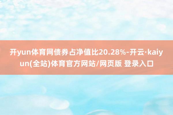 开yun体育网债券占净值比20.28%-开云·kaiyun(全站)体育官方网站/网页版 登录入口