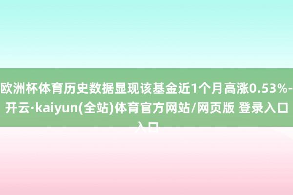 欧洲杯体育历史数据显现该基金近1个月高涨0.53%-开云·kaiyun(全站)体育官方网站/网页版 登录入口