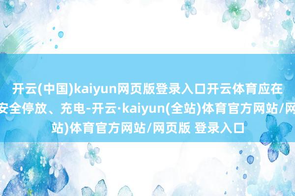 开云(中国)kaiyun网页版登录入口开云体育应在室外指定形态安全停放、充电-开云·kaiyun(全站)体育官方网站/网页版 登录入口