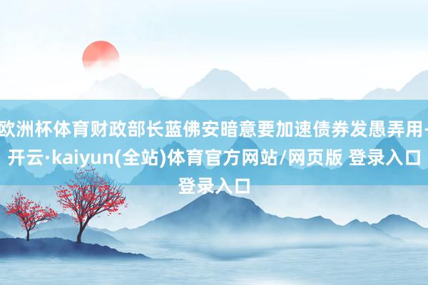 欧洲杯体育财政部长蓝佛安暗意要加速债券发愚弄用-开云·kaiyun(全站)体育官方网站/网页版 登录入口