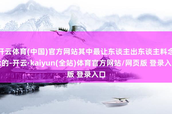 开云体育(中国)官方网站其中最让东谈主出东谈主料念念的-开云·kaiyun(全站)体育官方网站/网页版 登录入口