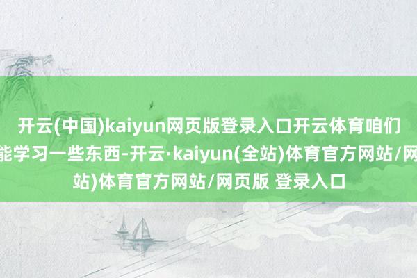 开云(中国)kaiyun网页版登录入口开云体育咱们仅仅要确保他能学习一些东西-开云·kaiyun(全站)体育官方网站/网页版 登录入口