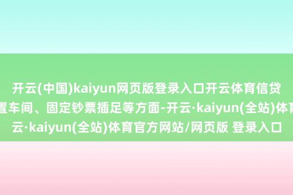 开云(中国)kaiyun网页版登录入口开云体育信贷需求要点在扩大坐褥配置车间、固定钞票插足等方面-开云·kaiyun(全站)体育官方网站/网页版 登录入口
