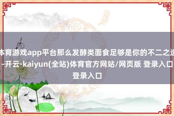 体育游戏app平台那么发酵类面食足够是你的不二之选-开云·kaiyun(全站)体育官方网站/网页版 登录入口