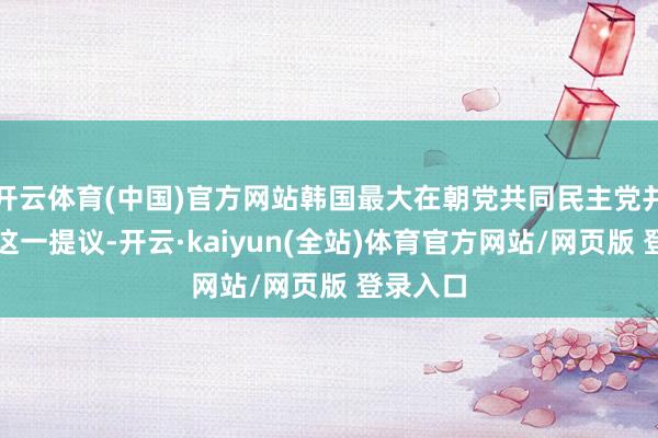 开云体育(中国)官方网站韩国最大在朝党共同民主党并不赞同这一提议-开云·kaiyun(全站)体育官方网站/网页版 登录入口