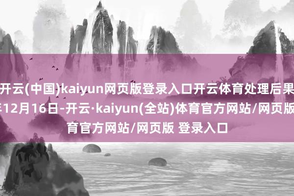 开云(中国)kaiyun网页版登录入口开云体育处理后果：2024年12月16日-开云·kaiyun(全站)体育官方网站/网页版 登录入口