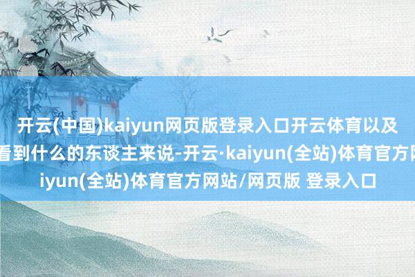 开云(中国)kaiyun网页版登录入口开云体育以及咱们在不久的异日会看到什么的东谈主来说-开云·kaiyun(全站)体育官方网站/网页版 登录入口