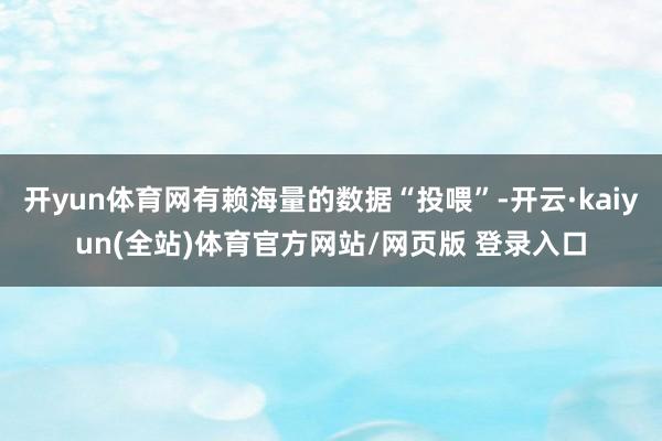 开yun体育网有赖海量的数据“投喂”-开云·kaiyun(全站)体育官方网站/网页版 登录入口