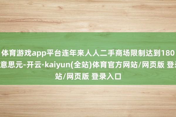 体育游戏app平台连年来人人二手商场限制达到1800亿好意思元-开云·kaiyun(全站)体育官方网站/网页版 登录入口
