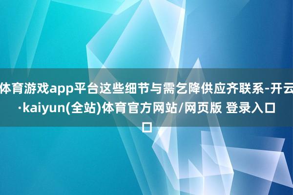 体育游戏app平台这些细节与需乞降供应齐联系-开云·kaiyun(全站)体育官方网站/网页版 登录入口
