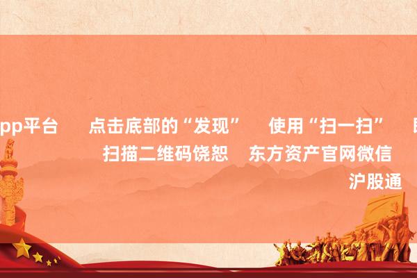 体育游戏app平台 点击底部的“发现” 使用“扫一扫” 即可将网页共享至一又友圈 扫描二维码饶恕 东方资产官网微信 沪股通 深股通