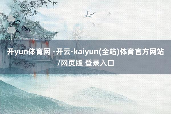 开yun体育网 -开云·kaiyun(全站)体育官方网站/网页版 登录入口