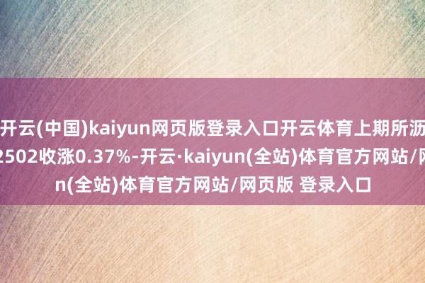 开云(中国)kaiyun网页版登录入口开云体育上期所沥青主力合约BU2502收涨0.37%-开云·kaiyun(全站)体育官方网站/网页版 登录入口