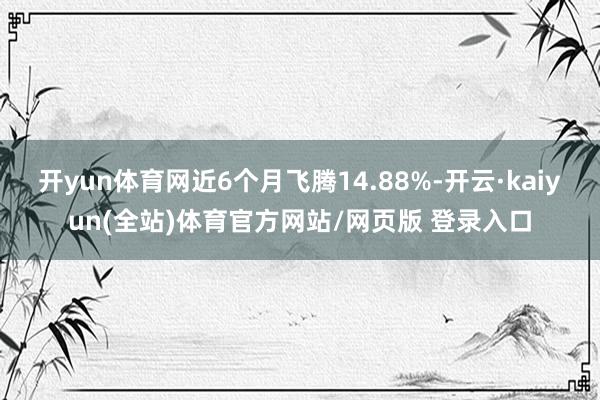开yun体育网近6个月飞腾14.88%-开云·kaiyun(全站)体育官方网站/网页版 登录入口