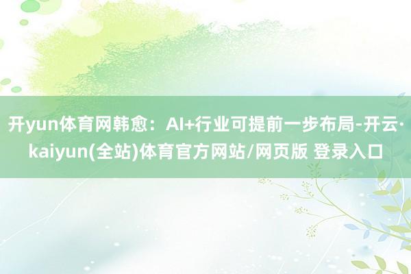 开yun体育网韩愈:AI+行业可提前一步布局-开云·kaiyun(全站)体育官方网站/网页版 登录入口