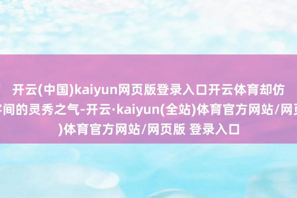 开云(中国)kaiyun网页版登录入口开云体育却仿佛凝合了寰宇间的灵秀之气-开云·kaiyun(全站)体育官方网站/网页版 登录入口