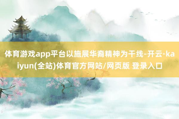 体育游戏app平台以施展华裔精神为干线-开云·kaiyun(全站)体育官方网站/网页版 登录入口