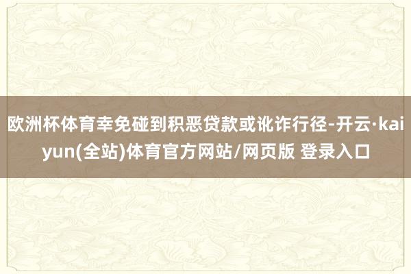 欧洲杯体育幸免碰到积恶贷款或讹诈行径-开云·kaiyun(全站)体育官方网站/网页版 登录入口