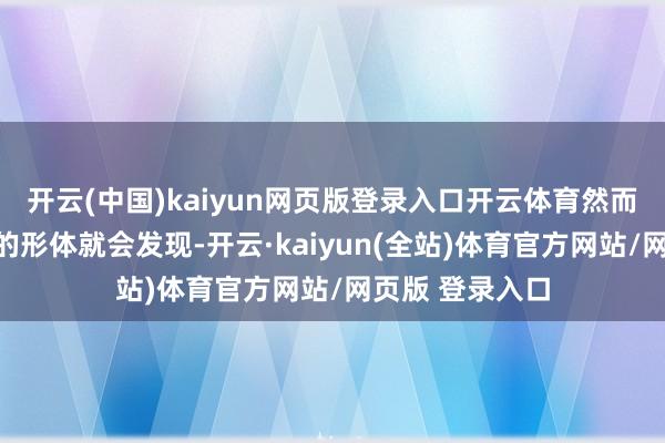 开云(中国)kaiyun网页版登录入口开云体育然而若是你看到她的形体就会发现-开云·kaiyun(全站)体育官方网站/网页版 登录入口