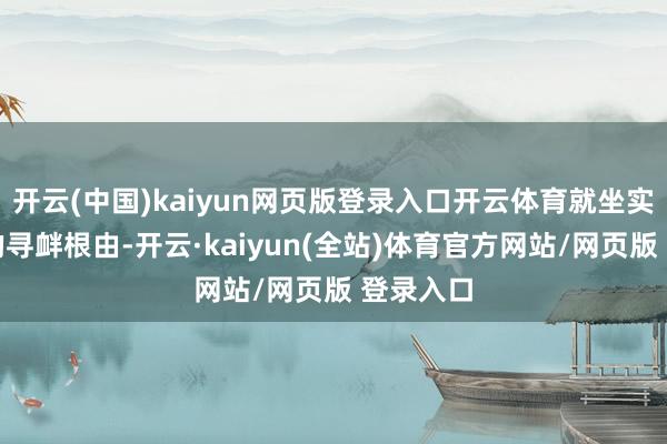 开云(中国)kaiyun网页版登录入口开云体育就坐实了对方的寻衅根由-开云·kaiyun(全站)体育官方网站/网页版 登录入口
