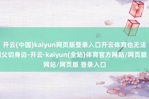 开云(中国)kaiyun网页版登录入口开云体育也无法坐窝回到父切身边-开云·kaiyun(全站)体育官方网站/网页版 登录入口