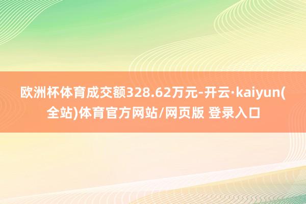 欧洲杯体育成交额328.62万元-开云·kaiyun(全站)体育官方网站/网页版 登录入口