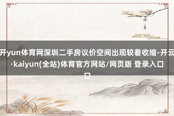 开yun体育网深圳二手房议价空间出现较着收缩-开云·kaiyun(全站)体育官方网站/网页版 登录入口