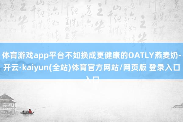 体育游戏app平台不如换成更健康的OATLY燕麦奶-开云·kaiyun(全站)体育官方网站/网页版 登录入口