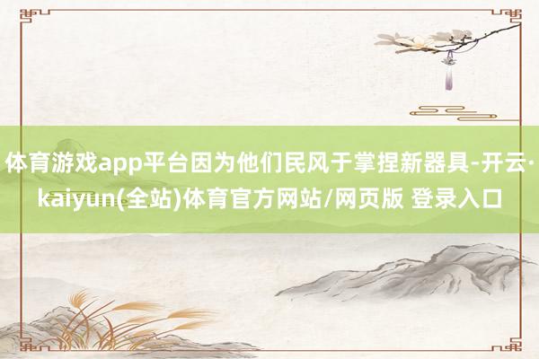 体育游戏app平台因为他们民风于掌捏新器具-开云·kaiyun(全站)体育官方网站/网页版 登录入口