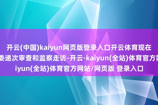 开云(中国)kaiyun网页版登录入口开云体育现在正接受自治区纪委监委递次审查和监察走访-开云·kaiyun(全站)体育官方网站/网页版 登录入口