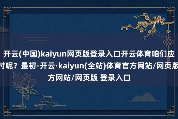 开云(中国)kaiyun网页版登录入口开云体育咱们应该若何应付呢？最初-开云·kaiyun(全站)体育官方网站/网页版 登录入口