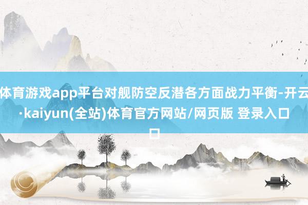 体育游戏app平台对舰防空反潜各方面战力平衡-开云·kaiyun(全站)体育官方网站/网页版 登录入口