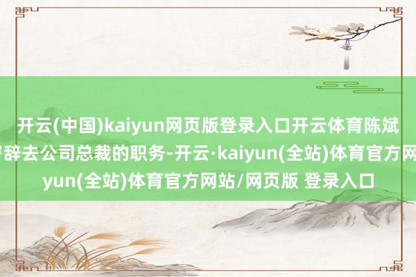 开云(中国)kaiyun网页版登录入口开云体育陈斌因已到法定退休年岁辞去公司总裁的职务-开云·kaiyun(全站)体育官方网站/网页版 登录入口