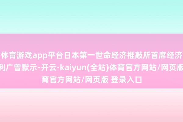 体育游戏app平台日本第一世命经济推敲所首席经济学家永滨利广曾默示-开云·kaiyun(全站)体育官方网站/网页版 登录入口