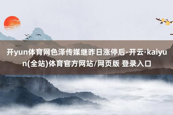 开yun体育网色泽传媒继昨日涨停后-开云·kaiyun(全站)体育官方网站/网页版 登录入口