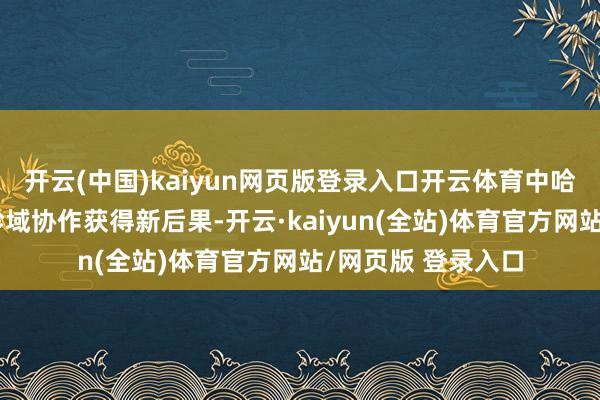 开云(中国)kaiyun网页版登录入口开云体育中哈企业在油气动力畛域协作获得新后果-开云·kaiyun(全站)体育官方网站/网页版 登录入口