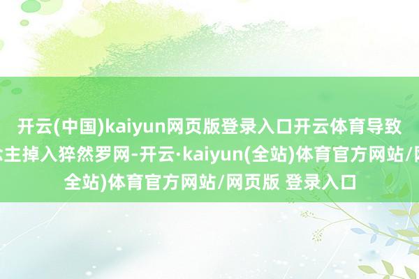 开云(中国)kaiyun网页版登录入口开云体育导致一些老年东说念主掉入猝然罗网-开云·kaiyun(全站)体育官方网站/网页版 登录入口