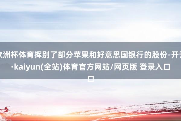 欧洲杯体育挥别了部分苹果和好意思国银行的股份-开云·kaiyun(全站)体育官方网站/网页版 登录入口