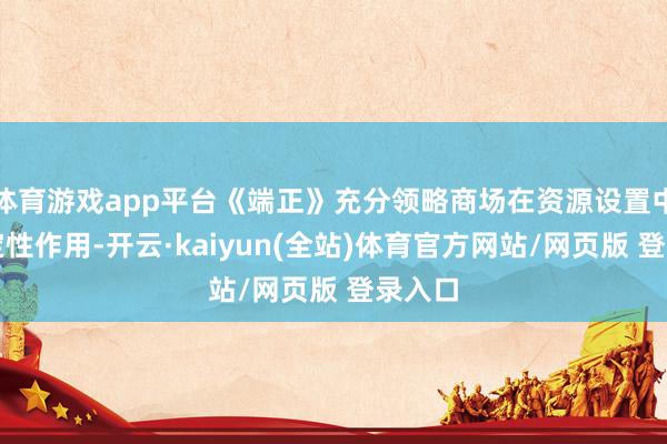 体育游戏app平台《端正》充分领略商场在资源设置中的决定性作用-开云·kaiyun(全站)体育官方网站/网页版 登录入口