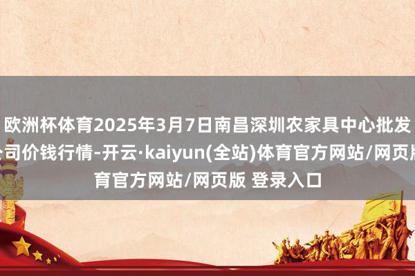 欧洲杯体育2025年3月7日南昌深圳农家具中心批发市集有限公司价钱行情-开云·kaiyun(全站)体育官方网站/网页版 登录入口