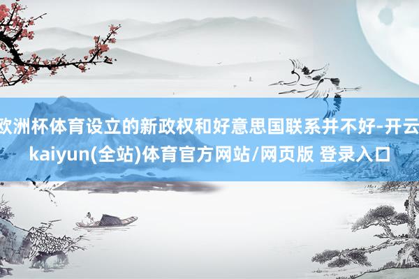 欧洲杯体育设立的新政权和好意思国联系并不好-开云·kaiyun(全站)体育官方网站/网页版 登录入口
