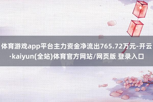 体育游戏app平台主力资金净流出765.72万元-开云·kaiyun(全站)体育官方网站/网页版 登录入口