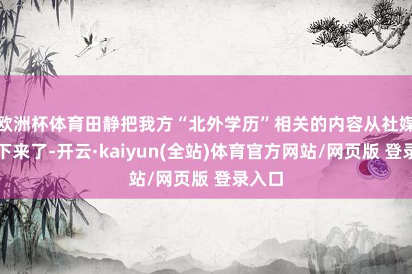 欧洲杯体育田静把我方“北外学历”相关的内容从社媒上撤下来了-开云·kaiyun(全站)体育官方网站/网页版 登录入口