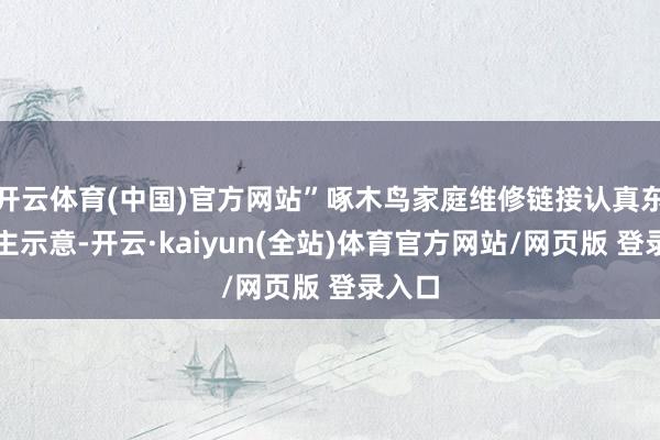 开云体育(中国)官方网站”啄木鸟家庭维修链接认真东说念主示意-开云·kaiyun(全站)体育官方网站/网页版 登录入口