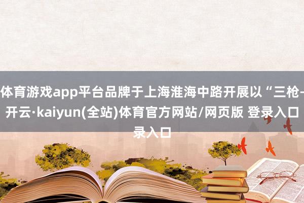 体育游戏app平台品牌于上海淮海中路开展以“三枪-开云·kaiyun(全站)体育官方网站/网页版 登录入口