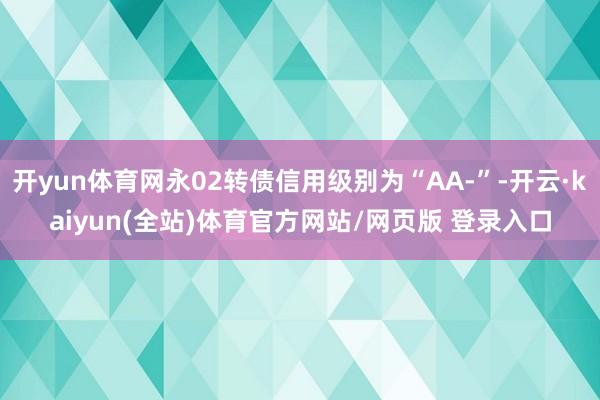 开yun体育网永02转债信用级别为“AA-”-开云·kaiyun(全站)体育官方网站/网页版 登录入口
